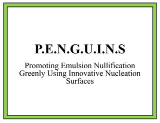 P.E.N.G.U.I.N.S
Promoting Emulsion Nullification
Greenly Using Innovative Nucleation
Surfaces
 