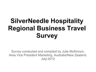 SilverNeedle Hospitality
Regional Business Travel
         Survey

 Survey conducted and compiled by Julie McKinnon,
Area Vice President Marketing, Australia/New Zealand.
                     July:2012
 