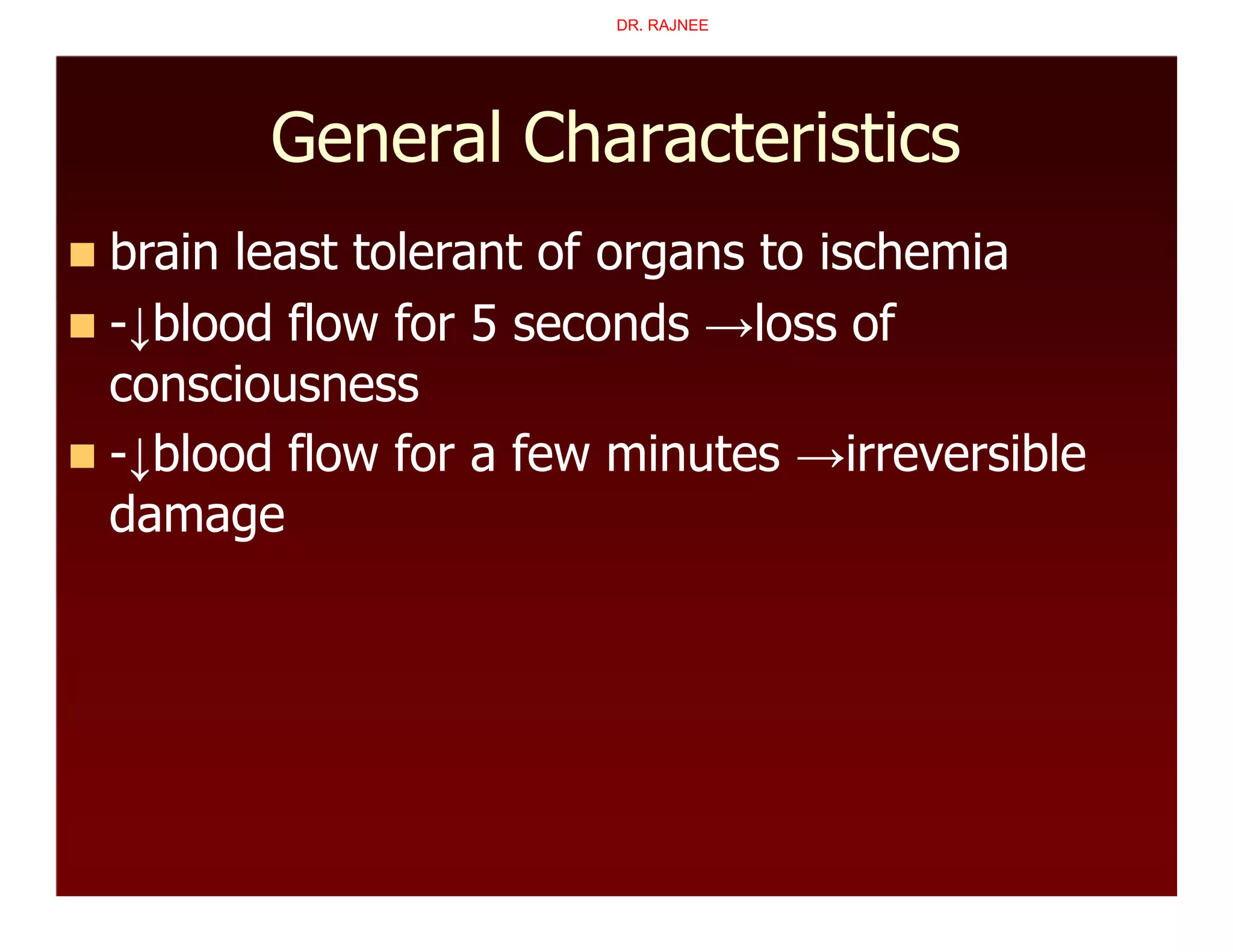General Characteristics
 brain least tolerant of organs to ischemia
 -↓blood flow for 5 seconds →loss of
consciousness
 -↓blood flow for a few minutes →irreversible
damage
DR. RAJNEE
 