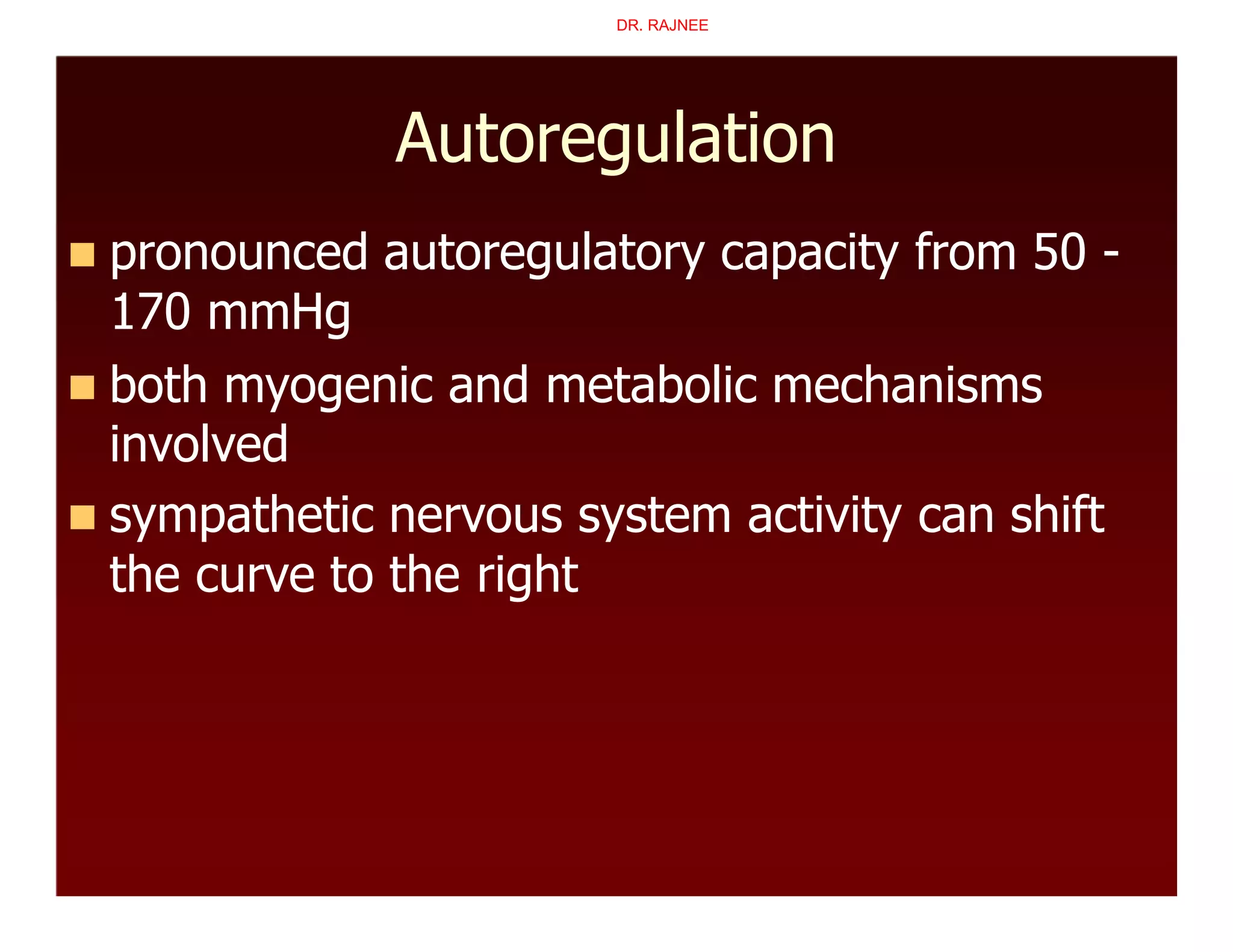 Autoregulation
 pronounced autoregulatory capacity from 50 -
170 mmHg
 both myogenic and metabolic mechanisms
involved
 sympathetic nervous system activity can shift
the curve to the right
DR. RAJNEE
 