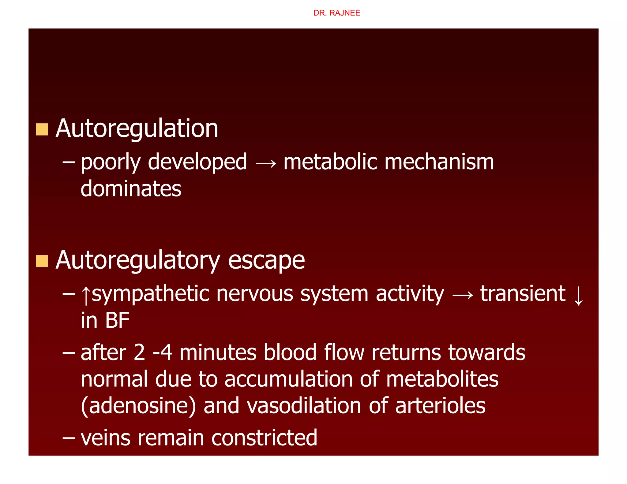  Autoregulation
– poorly developed → metabolic mechanism
dominates
 Autoregulatory escape
– ↑sympathetic nervous system activity → transient ↓
in BF
– after 2 -4 minutes blood flow returns towards
normal due to accumulation of metabolites
(adenosine) and vasodilation of arterioles
– veins remain constricted
DR. RAJNEE
 