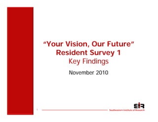 “Your Vision, Our Future”
       Resident Survey 1
           Key Findings
           November 2010




1                          Southeastern Institute of Research
 