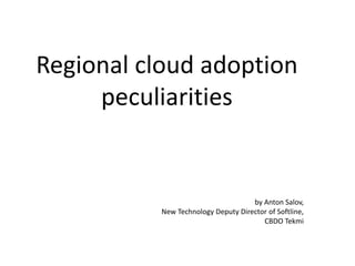 Regional cloud adoption
     peculiarities


                                     by Anton Salov,
           New Technology Deputy Director of Softline,
                                        CBDO Tekmi
 