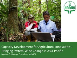 Capacity Development for Agricultural Innovation –
Bringing System-Wide Change in Asia-Pacific
Martina Spisiakova, Consultant, APAARI
 