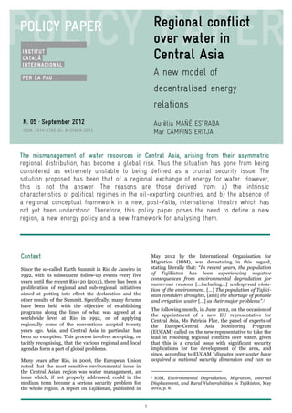 POLICY PAPER
N. 05 · September 2012
                                                                   Regional conflict
                                                                   over water in
                                                                   Central Asia
                                                                   A new model of
                                                                   decentralised energy
                                                                   relations
 N. 05 · September 2012                                            Aurèlia MAÑÉ ESTRADA
 ISSN: 2014-2765 DL: B-25989-2012                                  Mar CAMPINS ERITJA


The mismanagement of water resources in Central Asia, arising from their asymmetric
regional distribution, has become a global risk. Thus the situation has gone from being
considered as extremely unstable to being defined as a crucial security issue. The
solution proposed has been that of a regional exchange of energy for water. However,
this is not the answer. The reasons are those derived from: a) the intrinsic
characteristics of political regimes in the oil-exporting countries, and b) the absence of
a regional conceptual framework in a new, post-Yalta, international theatre which has
not yet been understood. Therefore, this policy paper poses the need to define a new
region, a new energy policy and a new framework for analysing them.




Context                                                        May 2012 by the International Organisation for
                                                               Migration (IOM), was devastating in this regard,
Since the so-called Earth Summit in Rio de Janeiro in          stating literally that: “In recent years, the population
1992, with its subsequent follow-up events every five          of Tajikistan has been experiencing negative
                                                               consequences from environmental degradation for
years until the recent Rio+20 (2012), there has been a
                                                               numerous reasons […including…] widespread viola-
proliferation of regional and sub-regional initiatives         tion of the environment. […] The population of Tajiki-
aimed at putting into effect the declaration and the           stan considers droughts, [and] the shortage of potable
other results of the Summit. Specifically, many forums         and irrigation water […] as their major problems”.1
have been held with the objective of establishing
                                                               The following month, in June 2012, on the occasion of
programs along the lines of what was agreed at a
                                                               the appointment of a new EU representative for
worldwide level at Rio in 1992, or of applying                 Central Asia, Ms Patricia Flor, the panel of experts of
regionally some of the conventions adopted twenty              the Europe-Central Asia Monitoring Program
years ago. Asia, and Central Asia in particular, has           (EUCAM) called on the new representative to take the
been no exception. This process involves accepting, or         lead in resolving regional conflicts over water, given
tacitly recognising, that the various regional and local       that this is a crucial issue with significant security
agendas form a part of global problems.                        implications for the development of the area, and
                                                               since, according to EUCAM “disputes over water have
Many years after Rio, in 2008, the European Union              acquired a national security dimension and can no
noted that the most sensitive environmental issue in
the Central Asian region was water management, an
issue which, if not properly addressed, could in the           1IOM, Environmental Degradation, Migration, Internal
medium term become a serious security problem for              Displacement, and Rural Vulnerabilities in Tajikistan, May
the whole region. A report on Tajikistan, published in         2012, p. 8.



                                                           1
 
