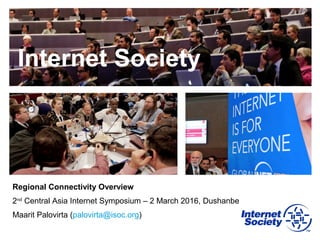 Internet Society
Regional Connectivity Overview
2nd
Central Asia Internet Symposium – 2 March 2016, Dushanbe
Maarit Palovirta (palovirta@isoc.org)
 