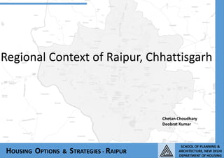 Regional Context of Raipur, Chhattisgarh 
HOUSING OPTIONS & STRATEGIES - RAIPUR 
Chetan Choudhary 
Deobrat Kumar 
SCHOOL OF PLANNING & 
ARCHITECTURE, NEW DELHI 
DEPARTMENT OF HOUSING 
 