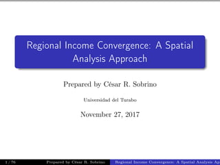Regional Income Convergence: A Spatial
Analysis Approach
Prepared by César R. Sobrino
Universidad del Turabo
November 27, 2017
1 / 76 Prepared by César R. Sobrino Regional Income Convergence: A Spatial Analysis App
 