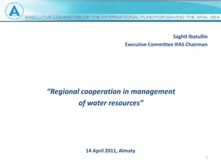 Saghit Ibatullin Executive Committee IFAS Chairman “Regional cooperation in management  of water resources” 14 April 2011, Almaty 1 