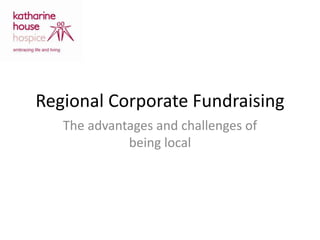 Regional Corporate Fundraising
The advantages and challenges of
being local
 