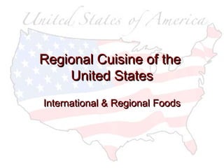 Regional Cuisine of theRegional Cuisine of the
United StatesUnited States
International & RegionalInternational & Regional FoodsFoods
 