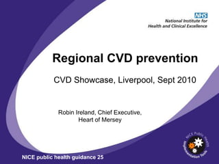 Regional CVD prevention
           CVD Showcase, Liverpool, Sept 2010


             Robin Ireland, Chief Executive,
                    Heart of Mersey




NICE public health guidance 25
 