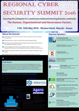 REGIONAL CYBER
SECURITY SUMMIT 2016
11th-13th May 2016 - Weston Hotel, Nairobi - Kenya
Securing the enterprise in a connected world and ensuring business continuity
The Human, Organisational and Governance Factors.
Access Business Management Conferencing
(ABMC) International,
Head Office: Nairobi, Kenya, Westlands, Mpaka Road,
Mpaka Plaza, 2nd Floor, Right Wing, Suite No. 205
Tel No.: +254 20 4031000, +254 772 222004/5
Email: info@intl-abmc.com, Web: www.intl-abmc.com
ACCESS BUSINESS MANAGEMENT CONFERENCING INTERNATIONAL LTD
A.B.M.C INTERNATIONAL LTD
LEADERS IN BUSINESS TRAINING
About the Summit
The People Factor: The Internet of things is here but organisations are slow to address
its security risks
Organisational Factor: Cyber and Cloud talent gap and challenges thereof
Governance Factor: Big shifts in new technologies towards big data analytics, forensics
and intelligence based cyber solutions.
Cost of Compliance: Information security leaders need for compliance is now up
especially in the financial services and government sector, e.g fraud, money-laundering
Disruptive technologies: CyberSecurity has become a competitive advantage a C-level
priority
Enabling Security Technologies: Despite alarming headlines information security
investigations and forensics is improving
Cybercrime: Insider negligence risks are decreasing by effective management via
information security audits, deep understanding of network penetration testing skills
THE FIRST 5 DELEGATES
TO BOOK WILL GET A
FREE TABLET PC
BOOK & PAY NOW !
ABMC INTERNATIONAL IS
ACCREDITED BY THE NATIONAL INDUSTRIAL TRAINING
AUTHORITY IN KENYA (NITA) - NITA/TRN/870
Keynote Speakers
Mr.Tyrus Muya
Head of Information Security
and Risk Cellulant Group, founder member
TheAfricaHackon, Key Consultant National Cyber
Security MasterPlan - NCSMP
Board of Directors, Director General ,Chief Executive Officer,Managing Director, County
Executive Committee -ICT, CIOs, CTO's, CSO's and CISO’s, General Manager ICT, Information
Security Director and Managers Data Security professionals, Head of Enterprise Security,
Network Security Head,Systems Planners and Analysts, Security analysts, Database
Administrators, Heads of ICT, Chief OperatingOfficer-COO or any other person involved in
IT Security.
This is build up, as an after event follow up to maximize on your training ROI:
SIGN UP FOR OUR MENTORSHIP PROGRAM:
For ONLY USD 30 Per Session
3 sessions each one hour only within 3 months
You choose time and when
Target Market:
Sebastian Marondo
CEO, NRD East Africa Limited
Dr. Matunda Nyanchama PhD,CISSP
Managing Consultant,
Agano Consulting Inc.
Mr.Paul Roy Owino, President ISACA Kenya
Chapter, Founder & CTO ProoLabs
Mr.Yusuph Kileo
Cyber Security and Digital
Forensics Expert,Tanzania
Wycliffe Momanyi BSC, MSC Info.Sys and MBA
SMgt,CISA,CISM
Head of Information Risk KCB Bank Group
Prof. Ddembe Williams BSc, MSc, PhD, PGCHE,
FHEA
Acting Assoicate DVC Faculty of Computing
and Information Management Director Innovations
& Strategic Partnerships KCA University
Mr Silvanus Sewe MBA Corp.Mgt,Bsc BIT, HND
National Security & Risk Mgt Executive Director
Global Forensic Services Limited and Chairman
Security Sector Board - KEPSA
Dr. Katherine Getao,EBS
ICT Secretary,Ministry of Information
Communication and Technology of Kenya
Our Event Partner
Ufundi Plaza,
Moi Avenue
Nairobi, Kenya 00200
+254-20-267-0743
info@aganoconsulting.com
Vincent Ngundi Assistant Director Cyber
Security and E-Commerce
Communications Authority of Kenya
Event Sponsor
 