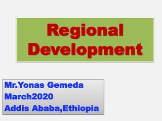 Regional
Development
Mr.Yonas Gemeda
March2020
Addis Ababa,Ethiopia
 