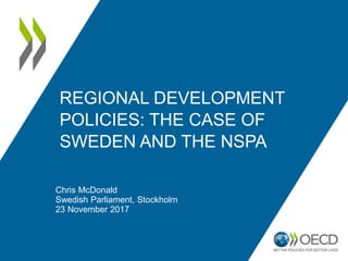 REGIONAL DEVELOPMENT
POLICIES: THE CASE OF
SWEDEN AND THE NSPA
Chris McDonald
Swedish Parliament, Stockholm
23 November 2017
 