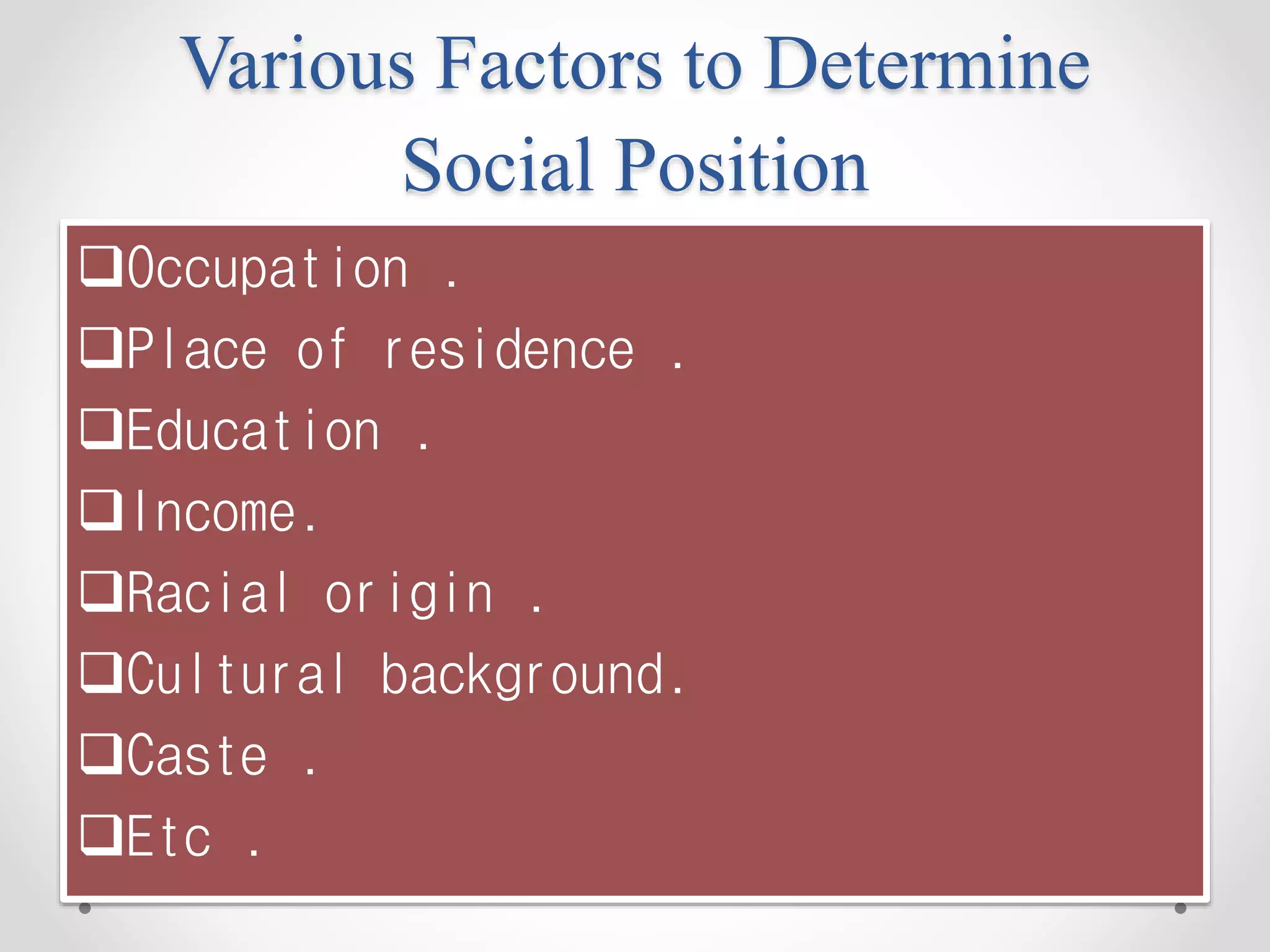 Various Factors to Determine
Social Position
Occupation .
Place of residence .
Education .
Income.
Racial origin .
Cultural background.
Caste .
Etc .
 