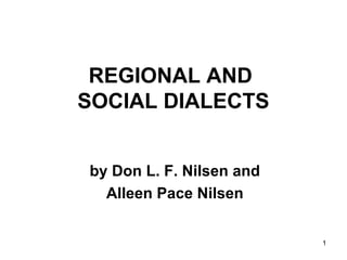 1
REGIONAL AND
SOCIAL DIALECTS
by Don L. F. Nilsen and
Alleen Pace Nilsen
 