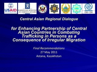 Central Asian Regional Dialogue for Enhancing Partnership of Central Asian Countries in Combating Trafficking in Persons as a Consequence of Irregular Migration Final Recommendations 27  May  2011 Astana ,  Kazakhstan 