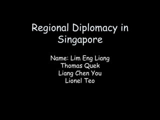 Regional Diplomacy in Singapore Name: Lim Eng Liang Thomas Quek Liang Chen You Lionel Teo 