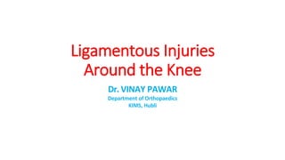 Ligamentous Injuries
Around the Knee
Dr. VINAY PAWAR
Department of Orthopaedics
KIMS, Hubli
 