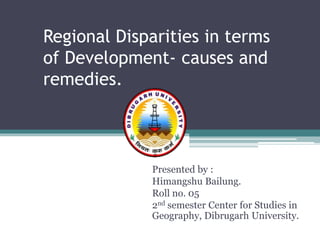 Regional Disparities in terms
of Development- causes and
remedies.
Presented by :
Himangshu Bailung.
Roll no. 05
2nd semester Center for Studies in
Geography, Dibrugarh University.
 