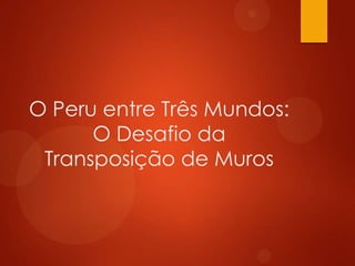 O Peru entre Três Mundos:
O Desafio da
Transposição de Muros
 