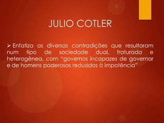 JULIO COTLER
 Enfatiza as diversas contradições que resultaram
num tipo de sociedade dual, fraturada e
heterogênea, com “governos incapazes de governar
e de homens poderosos reduzidos à impotência”
 