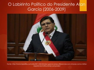 O Labirinto Político do Presidente Alan
García (2006-2009)
Fonte: http://www.lapatilla.com/site/2011/05/22/alan-garcia-zanja-diferencias-con-chavez-como-militar-
respeta-las-instituciones-y-el-poder/
 