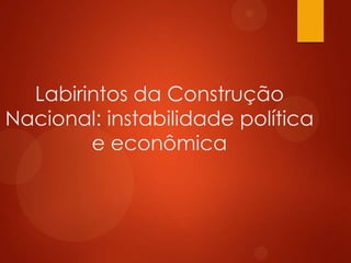 Labirintos da Construção
Nacional: instabilidade política
e econômica
 
