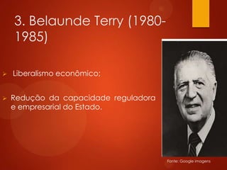 3. Belaunde Terry (1980-
1985)
 Liberalismo econômico;
 Redução da capacidade reguladora
e empresarial do Estado.
Fonte: Google imagens
 