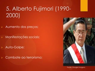 5. Alberto Fujimori (1990-
2000)
 Aumento dos preços;
 Manifestações sociais;
 Auto-Golpe;
 Combate ao terrorismo;
Fonte: Google imagens
 