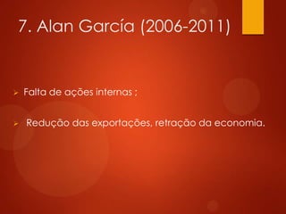 7. Alan García (2006-2011)
 Falta de ações internas ;
 Redução das exportações, retração da economia.
 