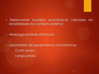  Desenvolver modelos econômicos calcados na
estabilidade do contexto externo;
 Heterogeneidade estrutural;
 Laboratório de experimentos econômicos
Curto prazo;
Longo prazo.
 