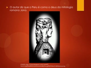  O autor diz que o Peru é como o deus da mitologia
romana Jano.
FONTE: http://2.bp.blogspot.com/-sawPC
fny7c/TgPEAUlSf4I/AAAAAAAAAI8/HwLgW5zYtdw/s1600/janus.png
 