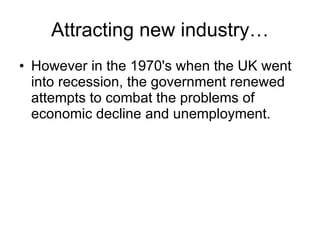 Attracting new industry… However in the 1970's when the UK went into recession, the government renewed attempts to combat the problems of economic decline and unemployment.  