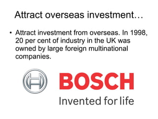 Attract overseas investment… Attract investment from overseas. In 1998, 20 per cent of industry in the UK was owned by large foreign multinational companies. 