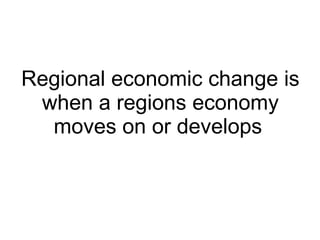 Regional economic change is when a regions economy moves on or develops   