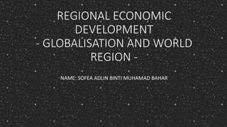 REGIONAL ECONOMIC
DEVELOPMENT
- GLOBALISATION AND WORLD
REGION -
NAME: SOFEA ADLIN BINTI MUHAMAD BAHAR
 