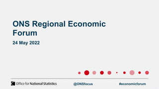 ONS Regional Economic
Forum
24 May 2022
@ONSfocus #economicforum
 