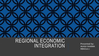 REGIONAL ECONOMIC
INTEGRATION
Presented by:
AKASH SHARMA
MBA(Gen.)
 