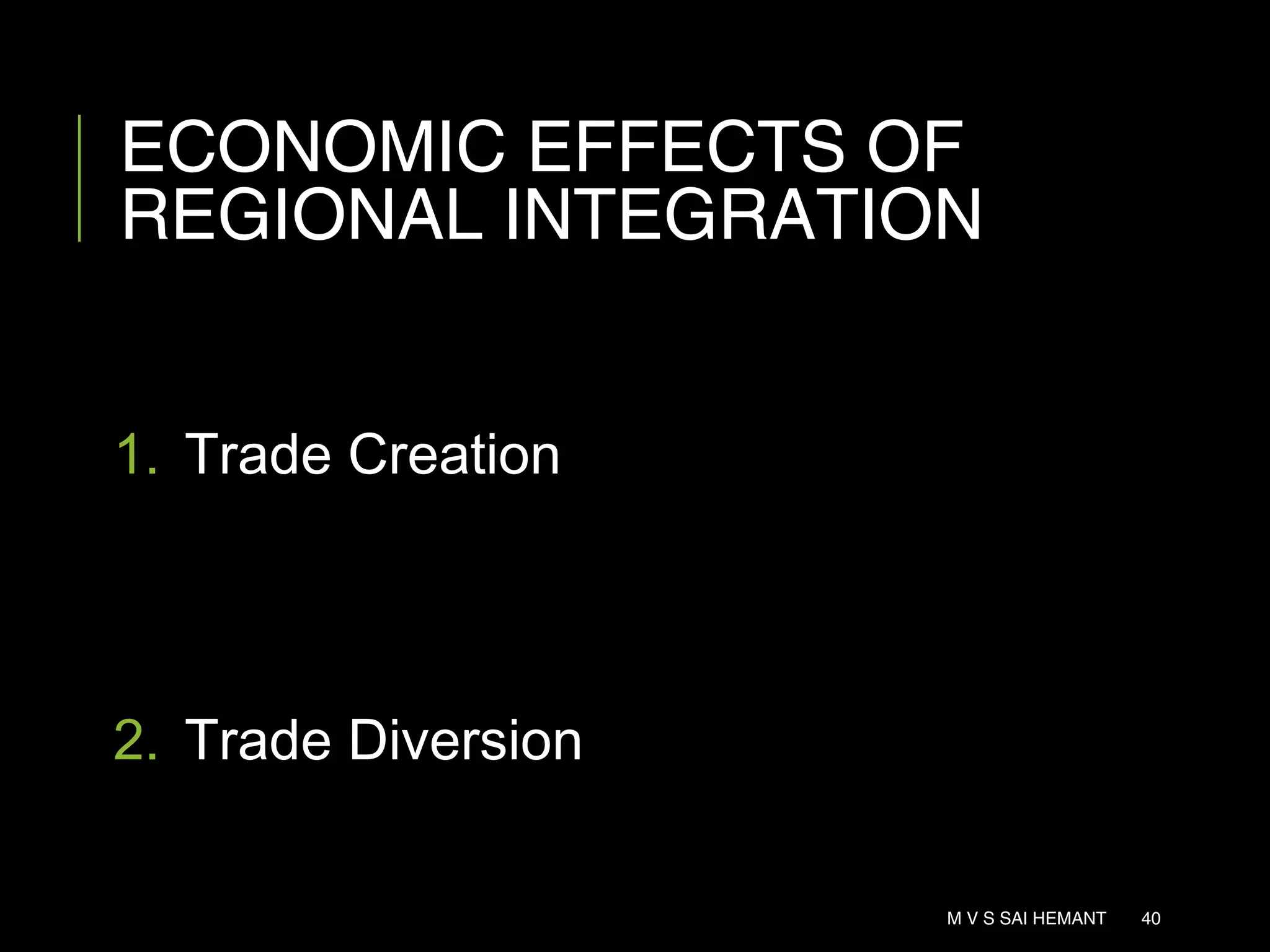 ECONOMIC EFFECTS OF
REGIONAL INTEGRATION
1. Trade Creation
2. Trade Diversion
M V S SAI HEMANT 40
 