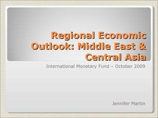 Regional Economic Outlook: Middle East & Central Asia International Monetary Fund – October 2009 Jennifer Martin 