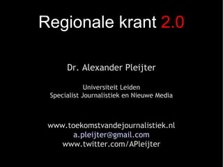 Regionale krant  2.0 Dr. Alexander Pleijter   Universiteit Leiden Specialist Journalistiek en Nieuwe Media   www.toekomstvandejournalistiek.nl [email_address] www.twitter.com/APleijter 