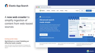 A new web crawler to
simplify ingestion of
content from web-based
sources
Coming up later today
Sprinting to a crawl: Building an
effective web crawler
Learn more about the technical demands of designing and
building a highly scalable web crawler for Elastic Enterprise
Search.
 
