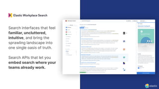 Search interfaces that feel
familiar, uncluttered,
intuitive, and bring the
sprawling landscape into
one single oasis of truth.
Search APIs that let you
embed search where your
teams already work.
 