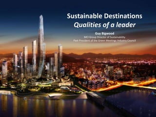 Sustainable Destinations
Qualities of a leader
Guy Bigwood
MCI Group Director of Sustainability
Past-President of the Green Meetings Industry Council
 