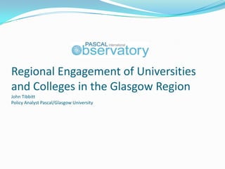 Regional Engagement of Universities
and Colleges in the Glasgow Region
John Tibbitt
Policy Analyst Pascal/Glasgow University
 
