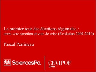 Le premier tour des élections régionales :  entre vote sanction et vote de crise (Evolution 2004-2010) Pascal Perrineau  