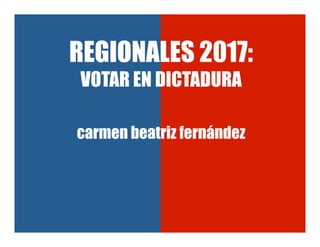 REGIONALES 2017:
VOTAR EN DICTADURA
carmen beatriz fernández
 