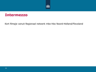 16
Intermezzo
Kort filmpje vanuit Regionaal netwerk mbo-hbo Noord-Holland/Flevoland
 